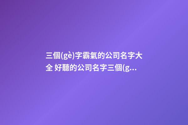 三個(gè)字霸氣的公司名字大全 好聽的公司名字三個(gè)字-第1張-公司起名-玄機(jī)派